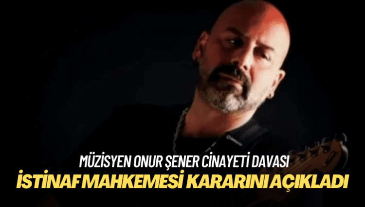 İstinaf mahkemesi müzisyen Onur Şener cinayeti davasında kararını açıkladı