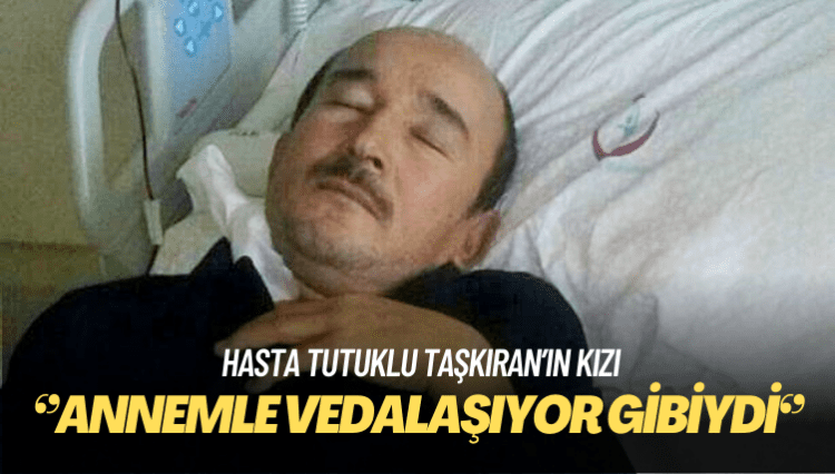 Hasta tutuklu Taşkıran’ın kızı: Bugünkü telefon görüşmesinde babam annemle vedalaşıyor gibiydi