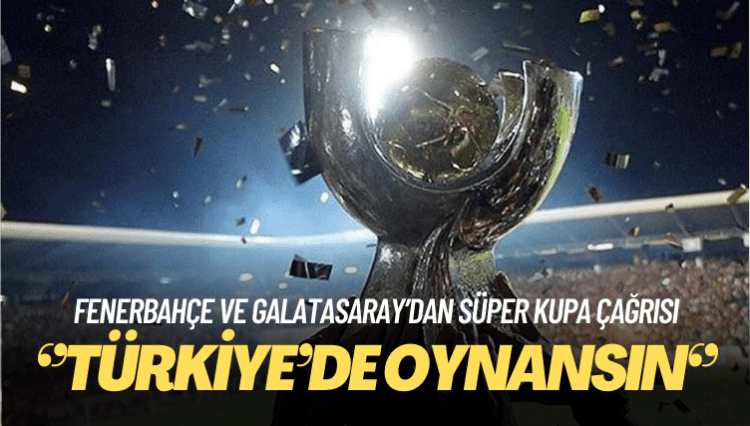Fenerbahçe ve Galatasaray’dan Süper Kupa çağrısı: Türkiye’de oynansın
