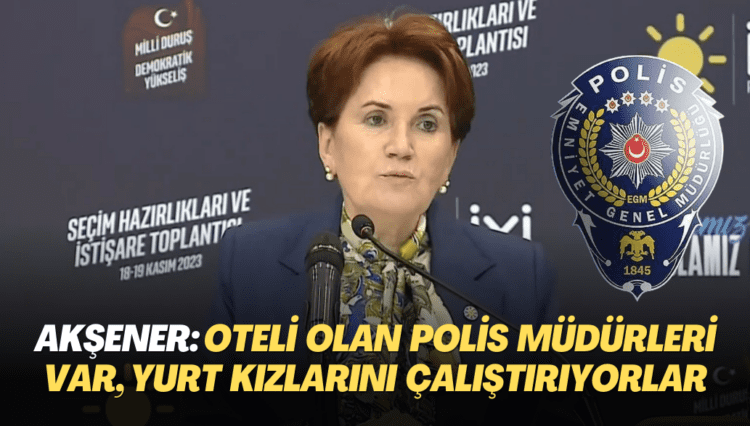 Akşener: Oteli olan polis müdürleri var, fuhuş için kimsesiz yurt kızlarını çalıştırıyorlar.”