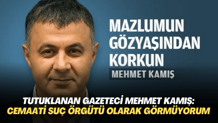 Tutuklanan gazeteci Mehmet Kamış: Cemaat’i suç örgütü olarak görmüyorum