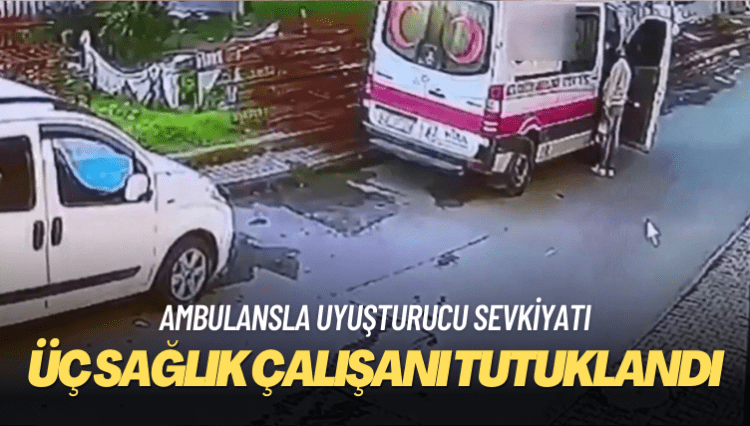 Ambulansla uyuşturucu sevkiyatı: Üç sağlık çalışanı tutuklandı