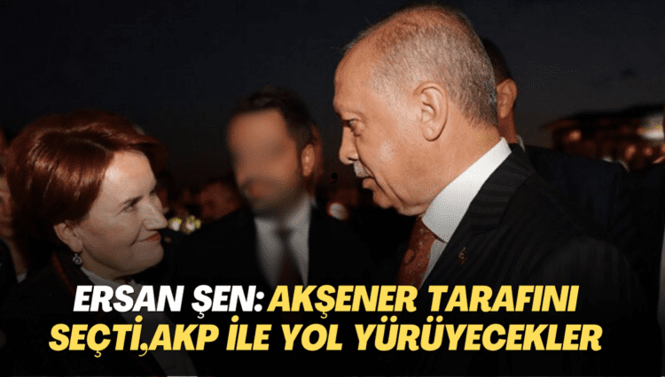 Ersan Şen: Akşener tarafını seçti, AKP ile yol yürüyecekler