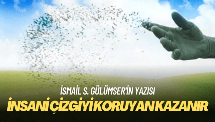 İsmail S. Gülümser’in yazısı: Değerlerin yıkıldığı dönemde insani çizgiyi koruyan kazanır
