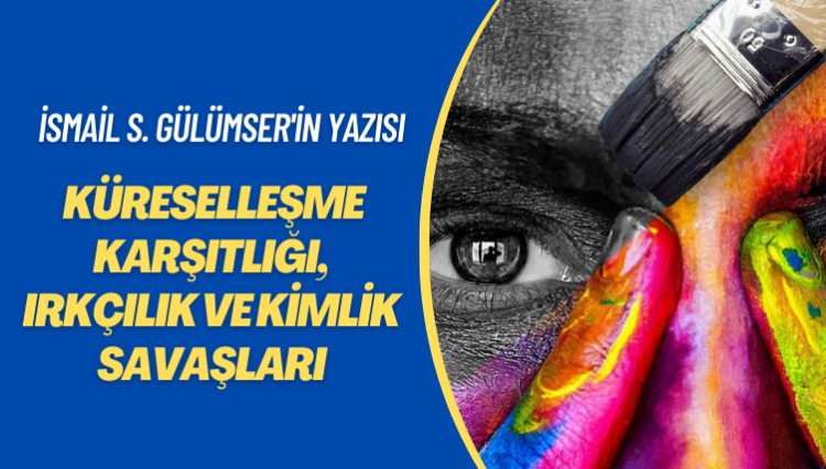 İsmail S. Gülümser’in yazısı: Küreselleşme karşıtlığı, ırkçılık ve kimlik savaşları
