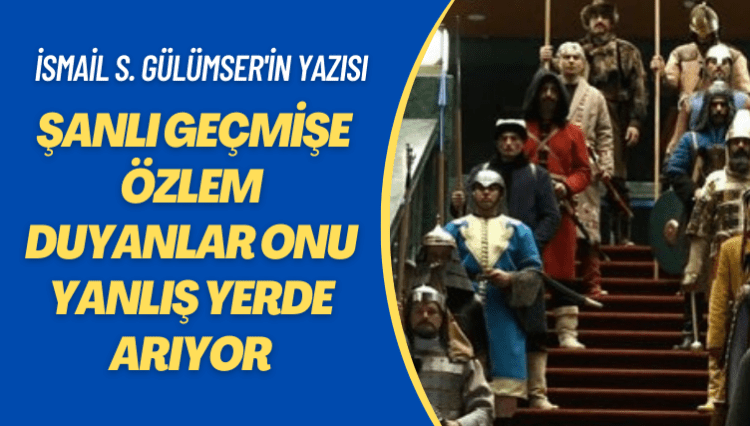 İsmail S. Gülümser’in yazısı: Şanlı geçmişe özlem duyanlar onu yanlış yerde arıyor
