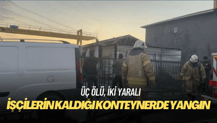 İşçilerin kaldığı konteynerde yangın: Üç ölü, iki yaralı