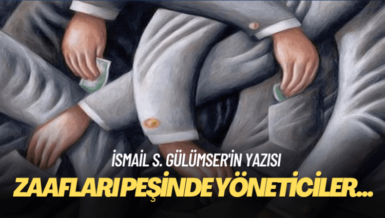 İsmail S. Gülümser’in yazısı: Zaafları peşinde yöneticiler ülkeleri uçuruma sürüklüyor