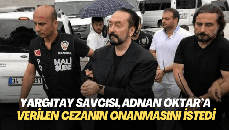 Yargıtay savcısı, Adnan Oktar’a verilen cezanın onanmasını istedi