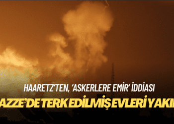 Haaretz, İsrailli komutanların askerlere ”Gazze’de terk edilmiş evleri yakın!” emri verdiğini iddia etti