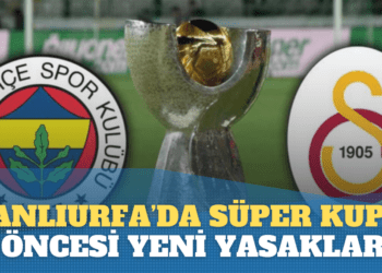 Şanlıurfa Valiliği’nden Süper Kupa öncesi yeni yasaklar