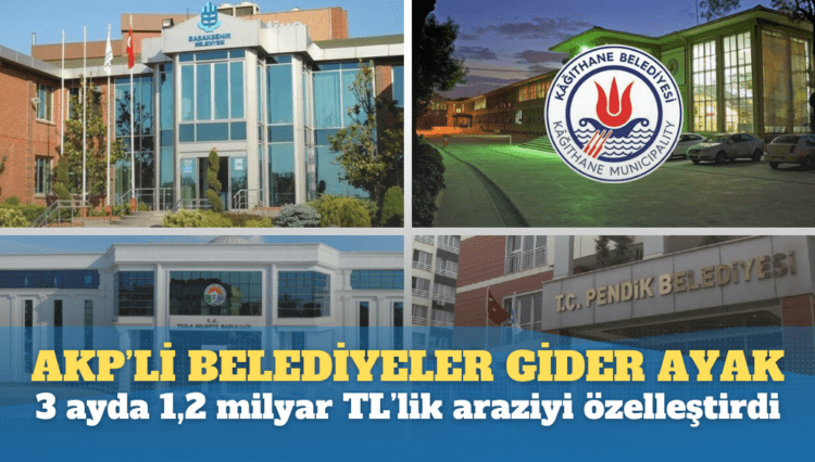 AKP’li belediyeler gider ayak, 3 ayda 1,2 milyar TL’lik araziyi özelleştirdi