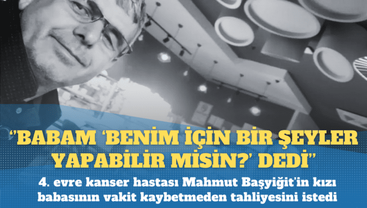 4. evre kanser hastası Mahmut Başyiğit’in kızı: Babam ‘Benim için bir şeyler yapabilir misin?’ dedi