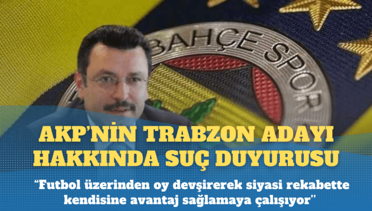 Fenerbahçe’den AKP’nin Trabzon adayı hakkında suç duyurusu