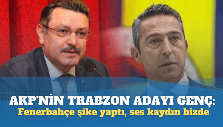 AKP’nin Trabzon Adayı Genç’ten Ali Koç’a: Fenerbahçe şike yaptı, ses kaydın bizde