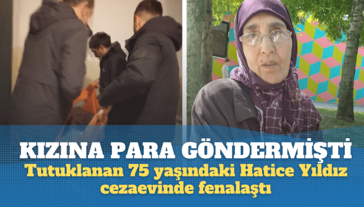 Kızına para gönderdiği için tutuklanan 75 yaşındaki Hatice Yıldız cezaevinde fenalaştı