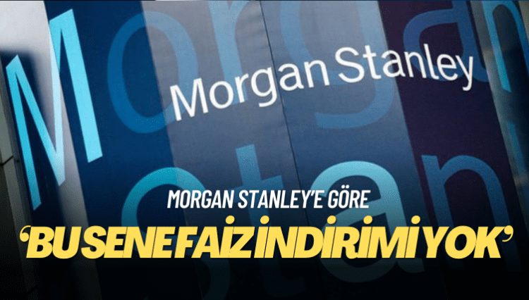 Morgan Stanley’e göre bu sene faiz indirimi yok