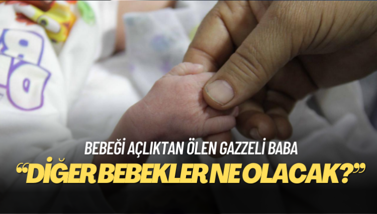 Bebeği açlıktan ölen Gazzeli baba: ‘Oğlum zaten öldü, diğer bebekler ne olacak?’