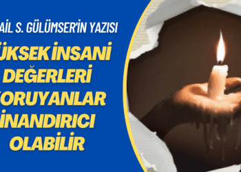 İsmail S. Gülümser’in yazısı: Yüksek insani değerleri koruyanlar inandırıcı olabilir