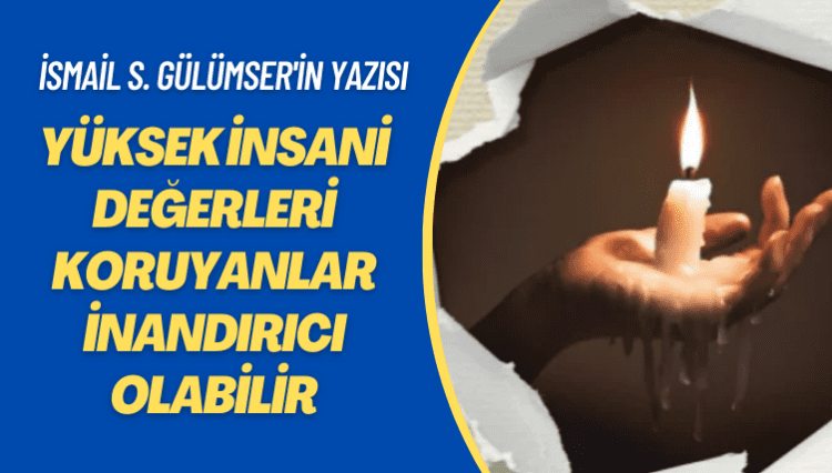 İsmail S. Gülümser’in yazısı: Yüksek insani değerleri koruyanlar inandırıcı olabilir