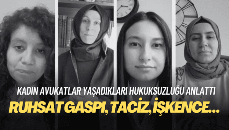 Kadın avukatlar yaşadıkları hukuksuzluğu anlattı: Ruhsat gaspı, gözaltı, tutuklama, taciz, işkence…