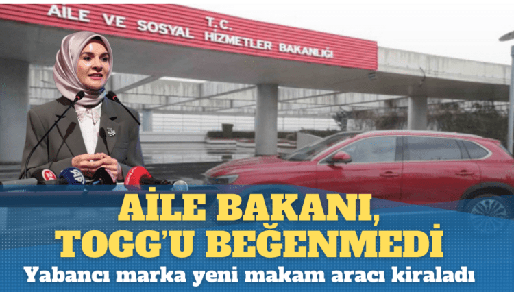 Aile Bakanı, TOGG’u beğenmedi, yabancı marka yeni makam aracı kiraladı