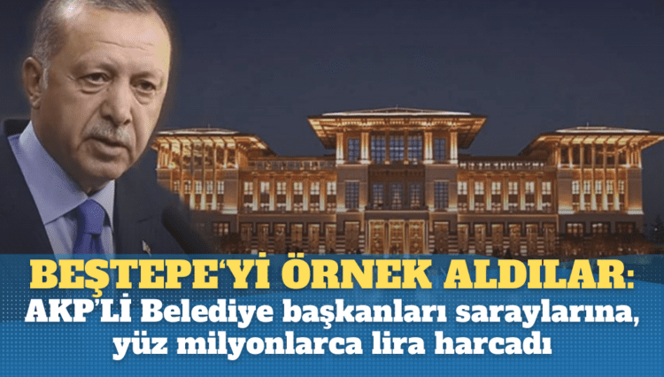 AKP’liler, Beştepe‘yi örnek aldı: Belediye Başkanları kendi saraylarına, yüz milyonlarca lira harcadı