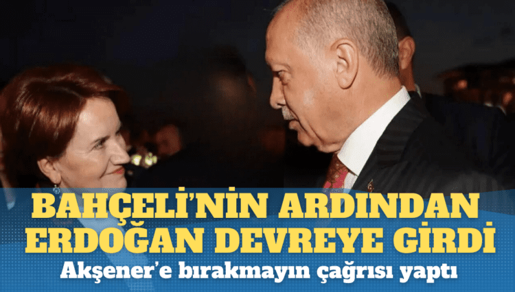 Bahçeli’nin ardından Erdoğan devreye girdi, Akşener’e bırakmayın çağrısı yaptı