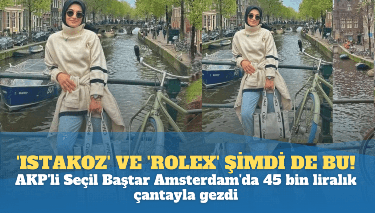 ‘Istakoz’ ve ‘Rolex’e bu da eklendi: AKP’li Seçil Baştar Amsterdam’da 45 bin liralık çantayla gezdi