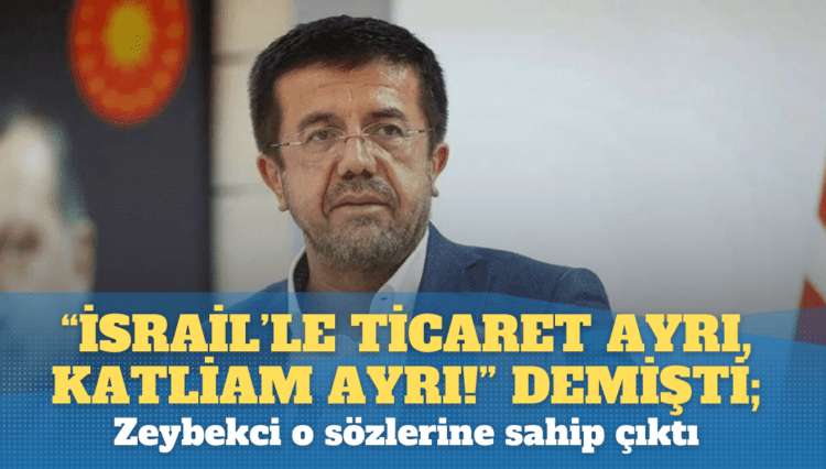 “İsrail’le ticaret ayrı, katliam ayrı!” demişti; Zeybekci o sözlerine sahip çıktı: “Her kelimesinin arkasındayım!”