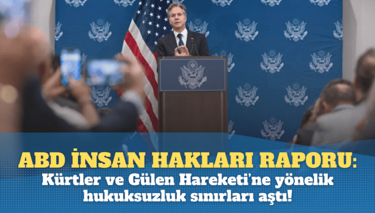 ABD İnsan Hakları Raporu: Kürtler ve Gülen Hareketi’ne yönelik hukuksuzluk sınırları aştı!