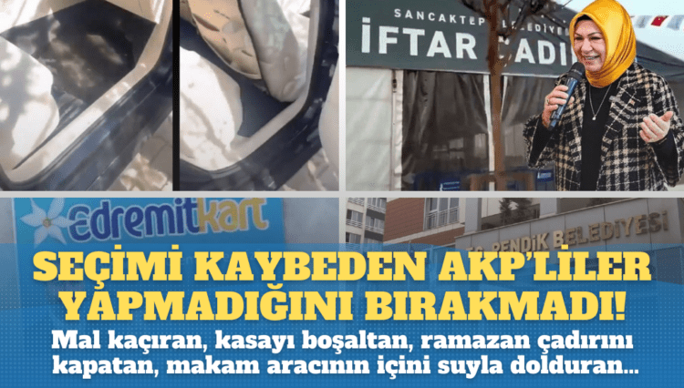 Seçimi kaybeden AKP’liler yapmadığını bırakmadı: Mal kaçıran, kasayı boşaltan, ramazan çadırını kapatan, makam aracının içini suyla dolduran…