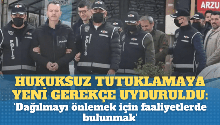 Hukuksuz tutuklamaya yeni gerekçe uyduruldu: ‘Dağılmayı önlemek için faaliyetlerde bulunmak’