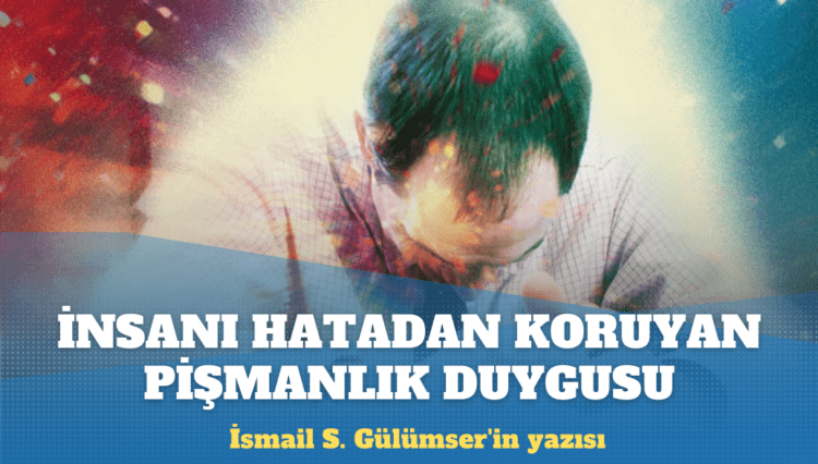 İsmail S. Gülümser’in yazısı: İnsanı hatadan koruyan pişmanlık duygusu