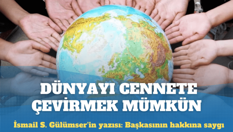 İsmail S. Gülümser’in yazısı: Başkasının hakkına saygı duyanlar dünyayı cennete çevirebilir
