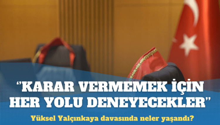 Yüksel Yalçınkaya davası: Karar vermemek için her yolu deneyecekler