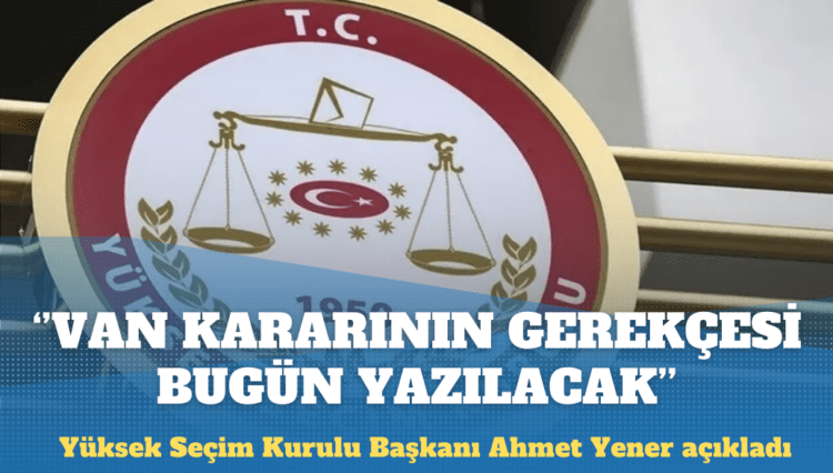 YSK başkanı: Van kararının gerekçesi bugün yazılacak