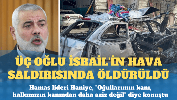Hamas lideri Haniye’nin üç oğlu İsrail’in hava saldırısında öldürüldü