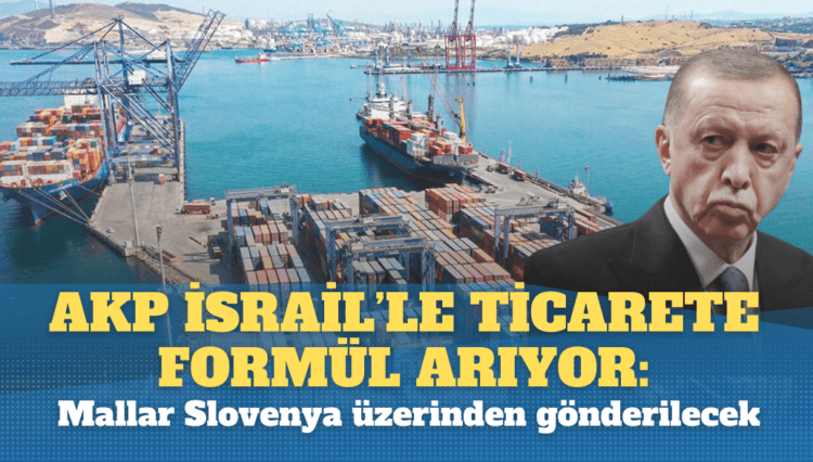 AKP, İsrail’le ticarete formül arıyor: Mallar Slovenya üzerinden gönderilecek