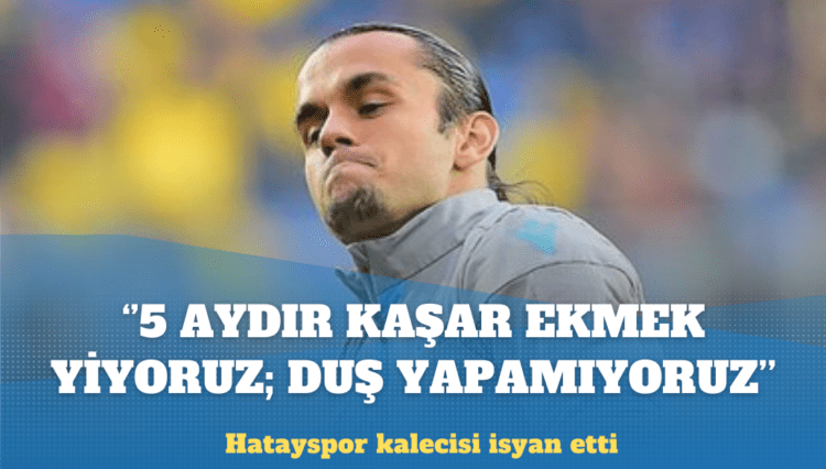 Hatayspor kalecisi: 5 aydır kaşar ekmek yiyoruz; duş almadan evimize gidiyoruz