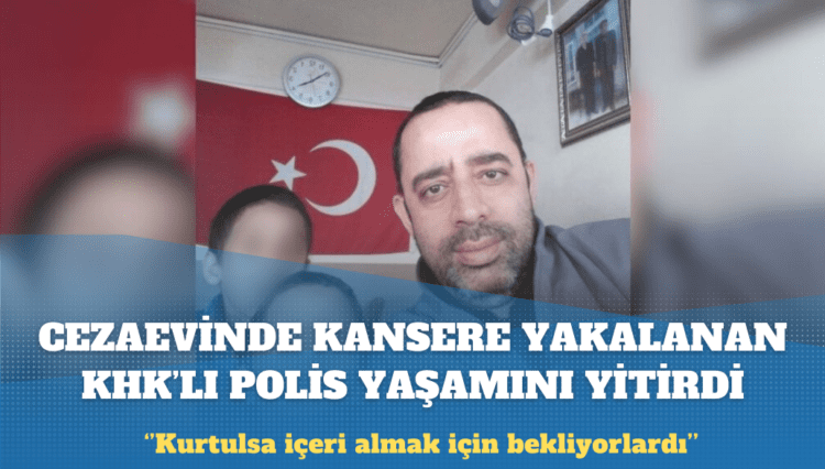 Cezaevinde kansere yakalanan KHK’lı polis hayatını kaybetti