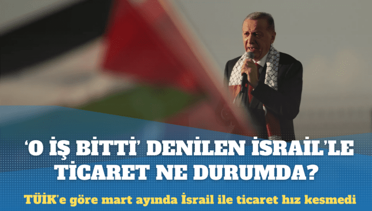 Erdoğan’ın ‘O iş bitti’ dediği İsrail ile ticaret ne durumda?