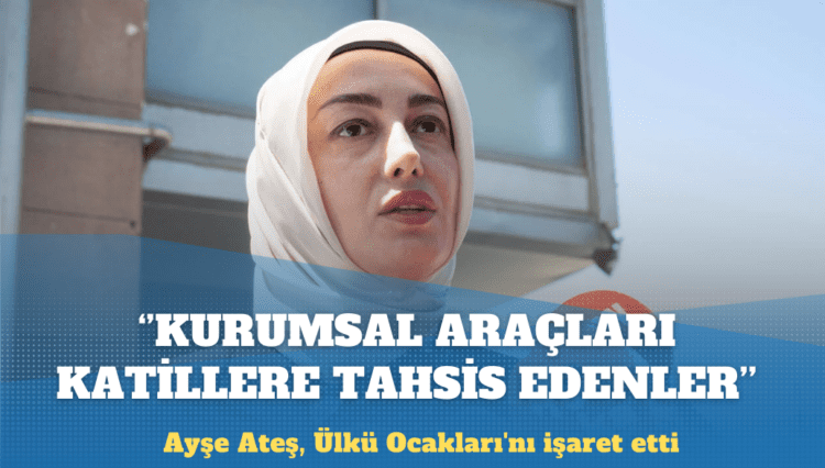 Ayşe Ateş, Ülkü Ocakları’nı işaret etti: Operasyon çekenler kurumsal araçları katillere tahsis edenlerdir