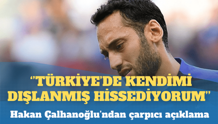 Hakan Çalhanoğlu: Türkiye’de kendimi dışlanmış hissediyorum