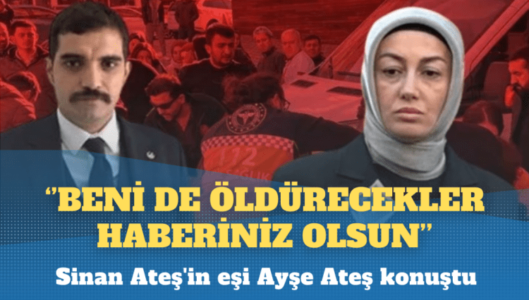 Sinan Ateş’in eşi Ayşe Ateş: Beni de öldürecekler, haberiniz olsun