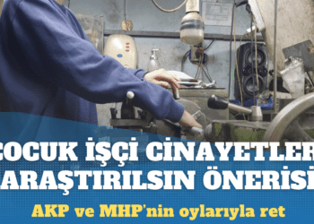 AKP ve MHP’nin oylarıyla: ‘Çocuk işçi cinayetleri araştırılsın’ önerisine ret