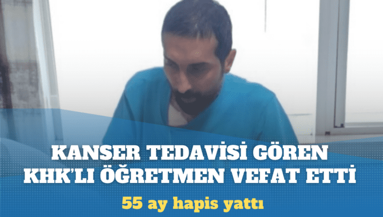 Kanser tedavisi gören KHK’lı öğretmen hayatını kaybetti: 55 ay hapis yattı