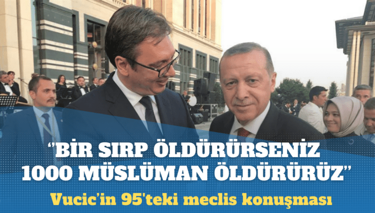 Vucic, 1995’te meclis konuşmasında “Bir Sırp öldürürseniz, yüz Müslüman öldürürüz” demiş