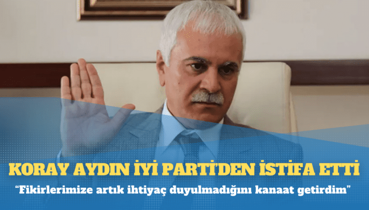 Koray Aydın İYİ Parti’den istifa etti