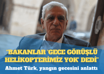 Ahmet Türk, yangın gecesini anlattı: Bakanlar ‘gece görüşlü helikopterimiz yok’ dedi